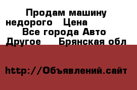 Продам машину недорого › Цена ­ 180 000 - Все города Авто » Другое   . Брянская обл.